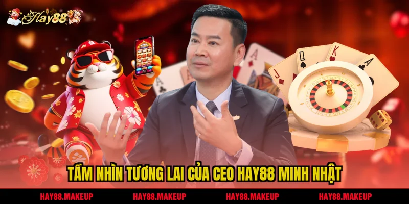 Tầm nhìn tương lai của CEO HAY88 Minh Nhật